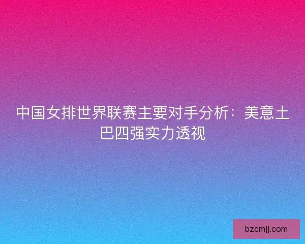中国女排世界联赛主要对手分析：美意土巴四强实力透视