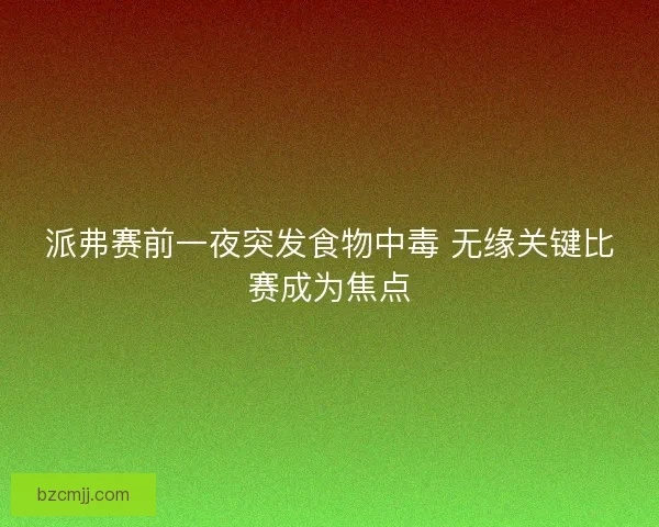 派弗赛前一夜突发食物中毒 无缘关键比赛成为焦点