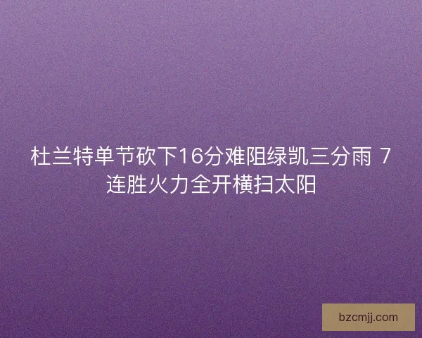杜兰特单节砍下16分难阻绿凯三分雨 7连胜火力全开横扫太阳